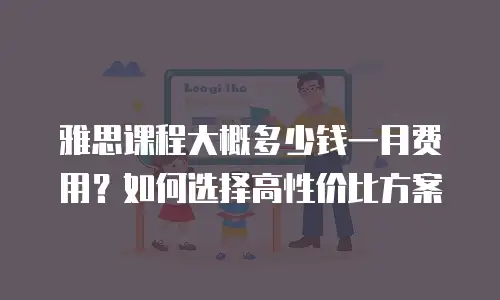 雅思课程大概多少钱一月费用？如何选择高性价比方案