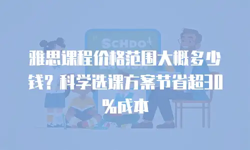 雅思课程价格范围大概多少钱？科学选课方案节省超30%成本