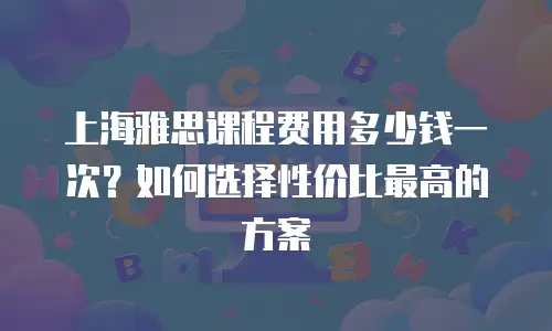 上海雅思课程费用多少钱一次？如何选择性价比最高的方案