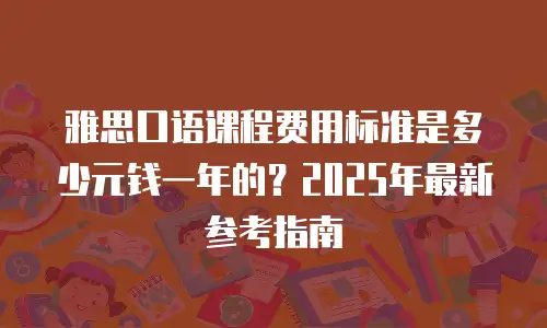 雅思口语课程费用标准是多少元钱一年的？2025年最新参考指南