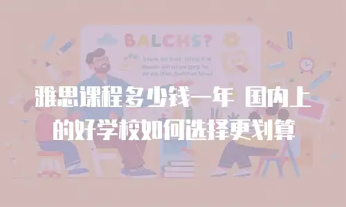 雅思课程多少钱一年 国内上的好学校如何选择更划算
