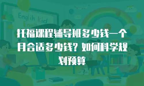 托福课程辅导班多少钱一个月合适多少钱？如何科学规划预算