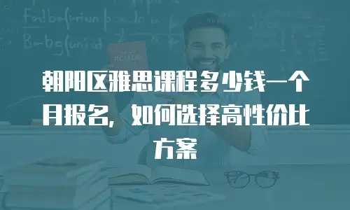 朝阳区雅思课程多少钱一个月报名，如何选择高性价比方案