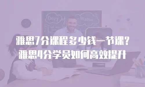 雅思7分课程多少钱一节课？雅思4分学员如何高效提升