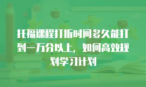 托福课程打折时间多久能打到一万分以上，如何高效规划学习计划