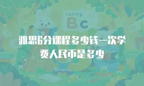 雅思6分课程多少钱一次学费人民币是多少