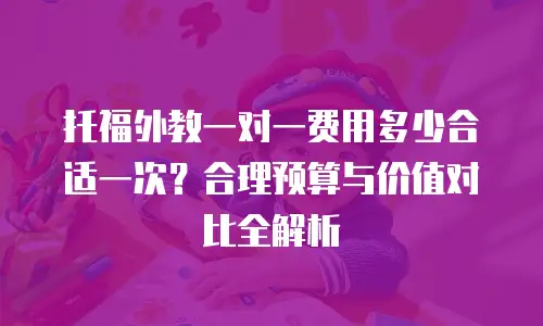 托福外教一对一费用多少合适一次？合理预算与价值对比全解析