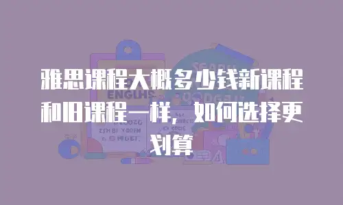 雅思课程大概多少钱新课程和旧课程一样，如何选择更划算