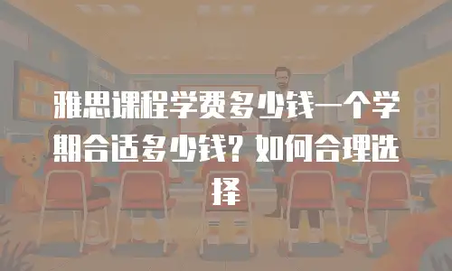 雅思课程学费多少钱一个学期合适多少钱？如何合理选择