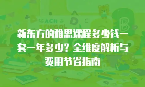 新东方的雅思课程多少钱一套一年多少？全维度解析与费用节省指南