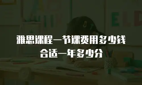 雅思课程一节课费用多少钱合适一年多少分