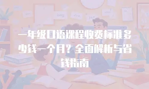一年级口语课程收费标准多少钱一个月？全面解析与省钱指南