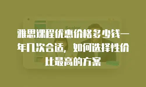 雅思课程优惠价格多少钱一年几次合适，如何选择性价比最高的方案