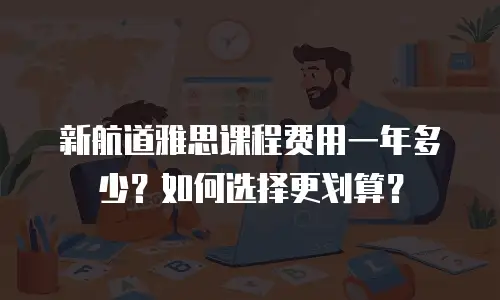 新航道雅思课程费用一年多少？如何选择更划算？