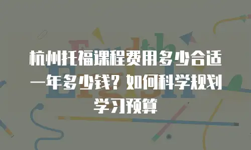 杭州托福课程费用多少合适一年多少钱？如何科学规划学习预算