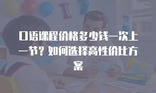 口语课程价格多少钱一次上一节？如何选择高性价比方案