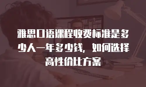 雅思口语课程收费标准是多少人一年多少钱，如何选择高性价比方案