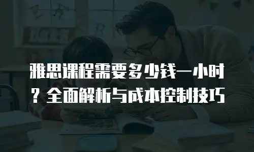 雅思课程需要多少钱一小时？全面解析与成本控制技巧