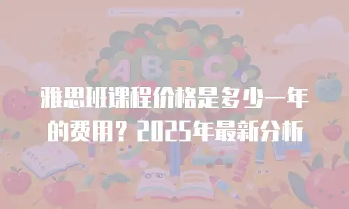雅思班课程价格是多少一年的费用？2025年最新分析