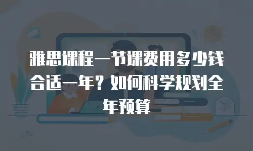 雅思课程一节课费用多少钱合适一年？如何科学规划全年预算