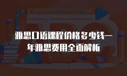 雅思口语课程价格多少钱一年雅思费用全面解析