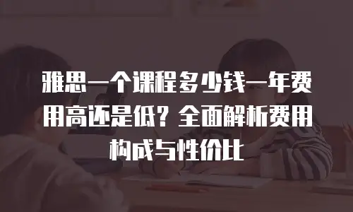 雅思一个课程多少钱一年费用高还是低？全面解析费用构成与性价比