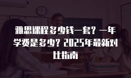 雅思课程多少钱一套？一年学费是多少？2025年最新对比指南