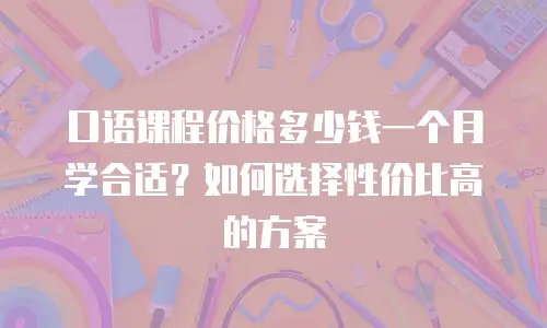 口语课程价格多少钱一个月学合适？如何选择性价比高的方案
