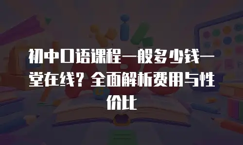 初中口语课程一般多少钱一堂在线？全面解析费用与性价比