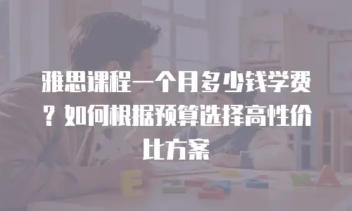 雅思课程一个月多少钱学费？如何根据预算选择高性价比方案