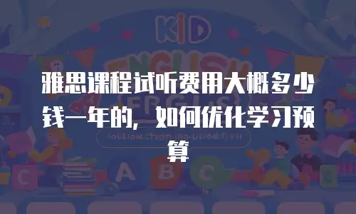 雅思课程试听费用大概多少钱一年的，如何优化学习预算