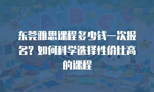 东莞雅思课程多少钱一次报名？如何科学选择性价比高的课程