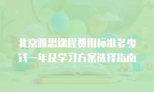 北京雅思课程费用标准多少钱一年及学习方案选择指南