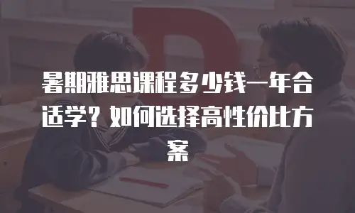 暑期雅思课程多少钱一年合适学？如何选择高性价比方案