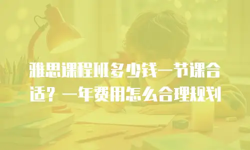 雅思课程班多少钱一节课合适？一年费用怎么合理规划