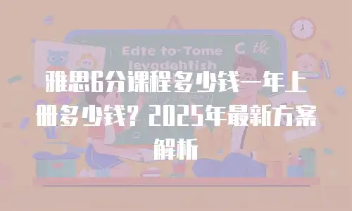 雅思6分课程多少钱一年上册多少钱？2025年最新方案解析