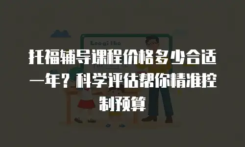 托福辅导课程价格多少合适一年？科学评估帮你精准控制预算