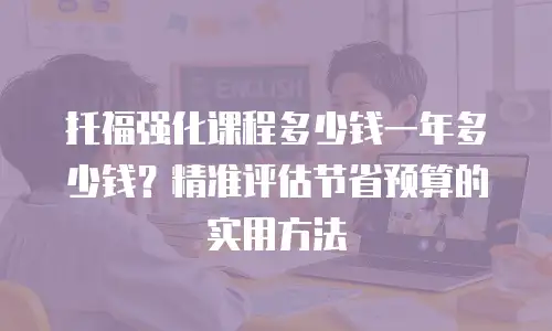 托福强化课程多少钱一年多少钱？精准评估节省预算的实用方法