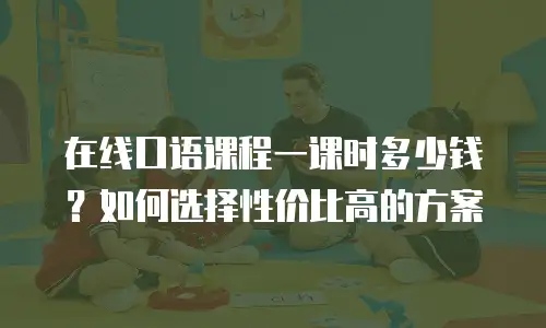在线口语课程一课时多少钱？如何选择性价比高的方案