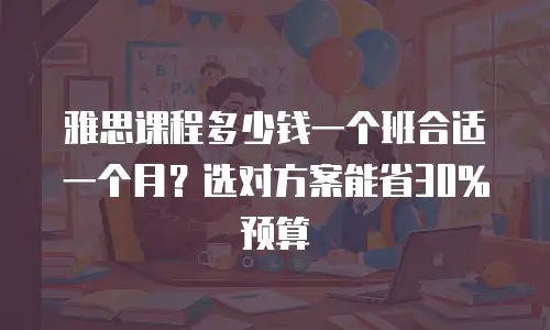 雅思课程多少钱一个班合适一个月？选对方案能省30%预算