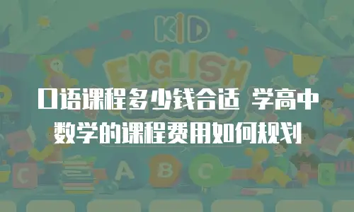 口语课程多少钱合适 学高中数学的课程费用如何规划