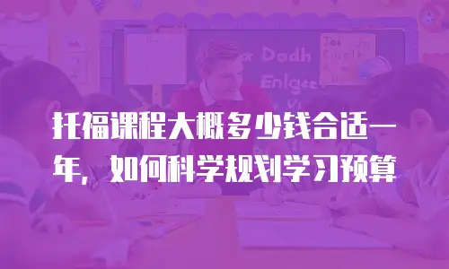 托福课程大概多少钱合适一年，如何科学规划学习预算