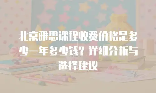 北京雅思课程收费价格是多少一年多少钱？详细分析与选择建议