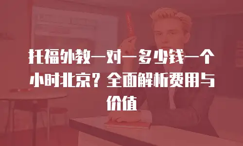 托福外教一对一多少钱一个小时北京？全面解析费用与价值