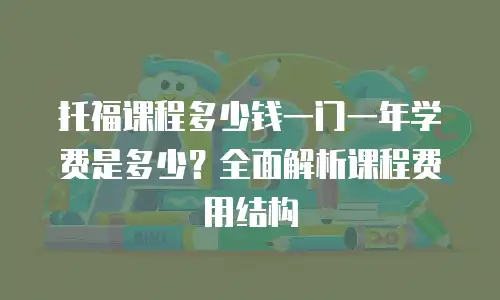 托福课程多少钱一门一年学费是多少？全面解析课程费用结构
