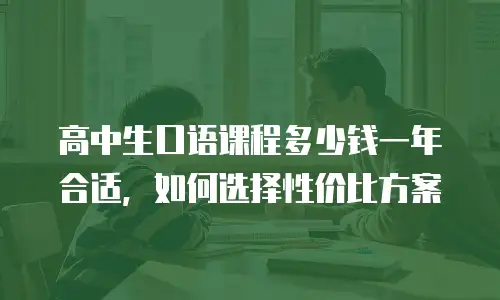 高中生口语课程多少钱一年合适，如何选择性价比方案