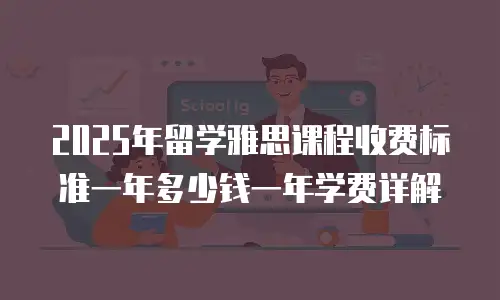 2025年留学雅思课程收费标准一年多少钱一年学费详解