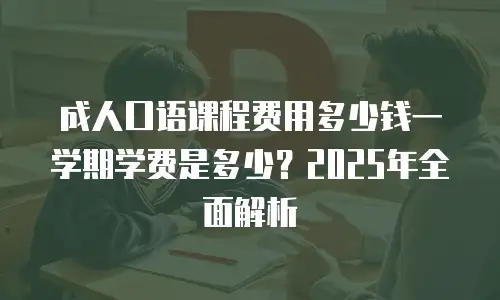 成人口语课程费用多少钱一学期学费是多少？2025年全面解析