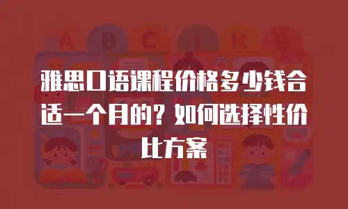 雅思口语课程价格多少钱合适一个月的？如何选择性价比方案