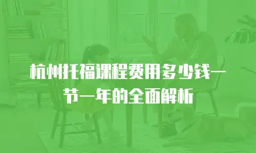 杭州托福课程费用多少钱一节一年的全面解析